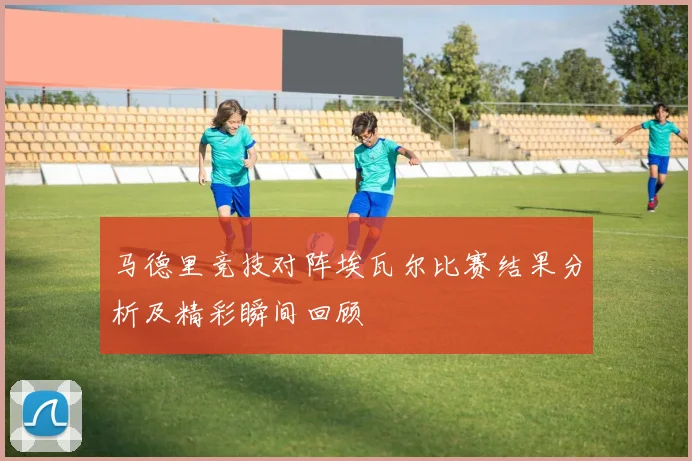 马德里竞技对阵埃瓦尔比赛结果分析及精彩瞬间回顾