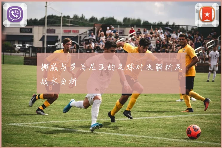 挪威与罗马尼亚的足球对决解析及战术分析