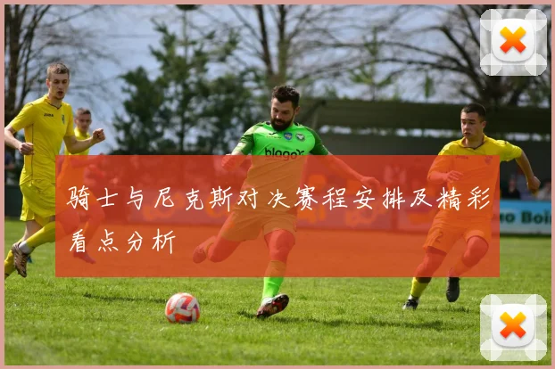 骑士与尼克斯对决赛程安排及精彩看点分析