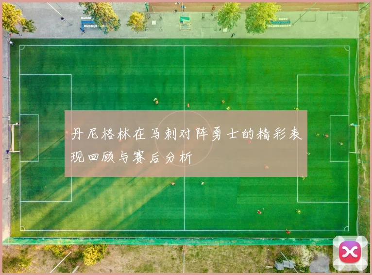 丹尼格林在马刺对阵勇士的精彩表现回顾与赛后分析