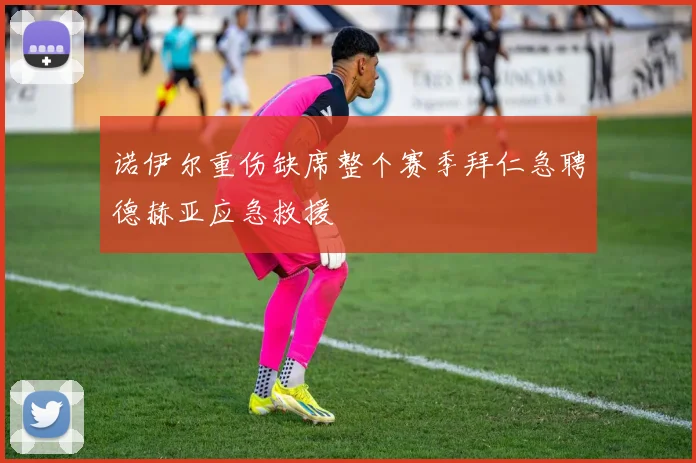 诺伊尔重伤缺席整个赛季拜仁急聘德赫亚应急救援