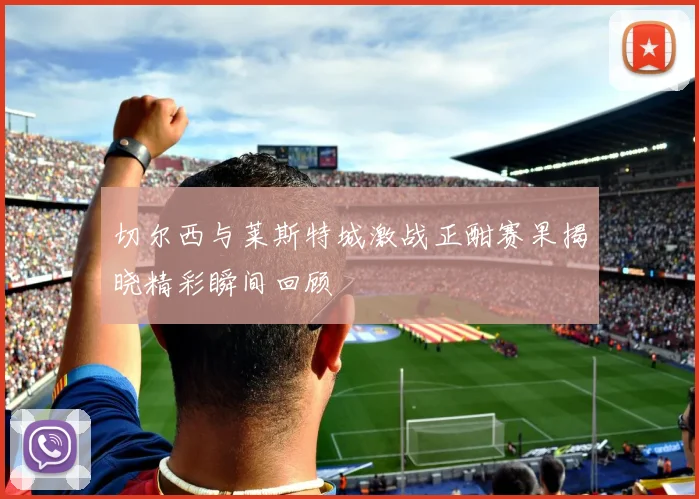切尔西与莱斯特城激战正酣赛果揭晓精彩瞬间回顾