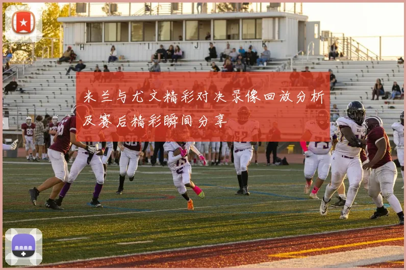 米兰与尤文精彩对决录像回放分析及赛后精彩瞬间分享