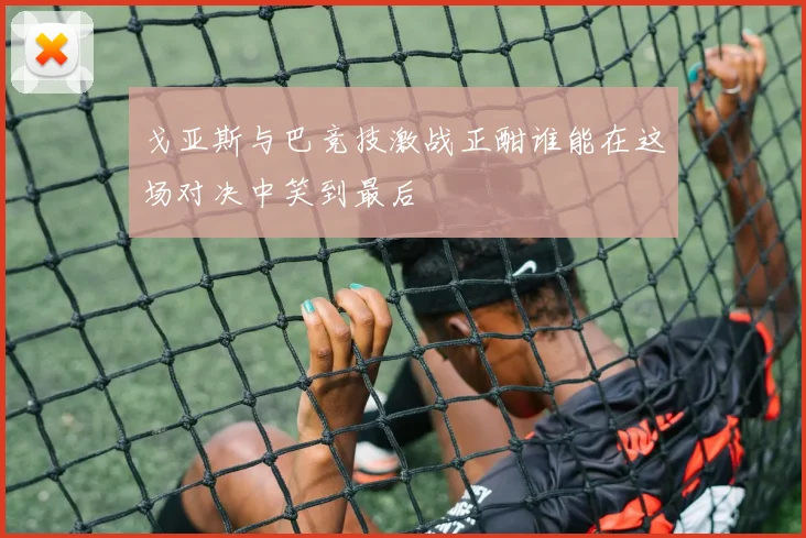 戈亚斯与巴竞技激战正酣谁能在这场对决中笑到最后