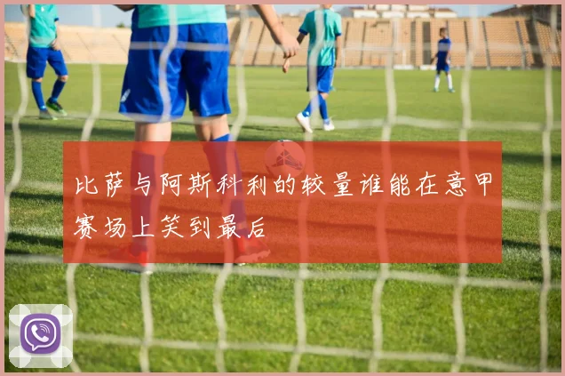 比萨与阿斯科利的较量谁能在意甲赛场上笑到最后