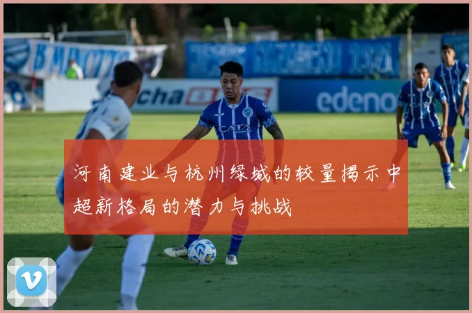 河南建业与杭州绿城的较量揭示中超新格局的潜力与挑战