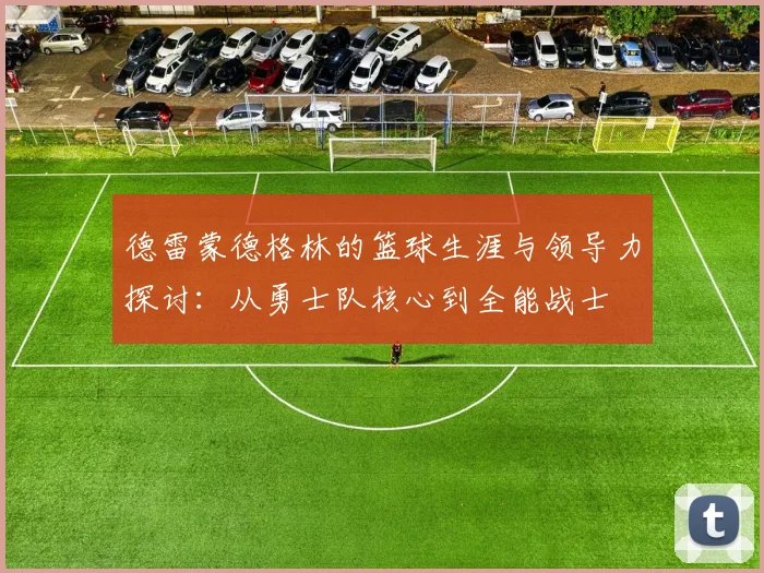 德雷蒙德格林的篮球生涯与领导力探讨：从勇士队核心到全能战士
