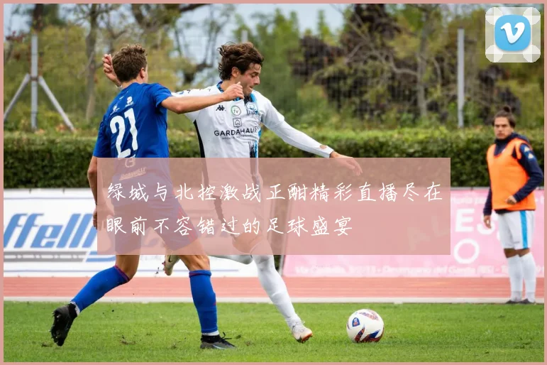 绿城与北控激战正酣精彩直播尽在眼前不容错过的足球盛宴