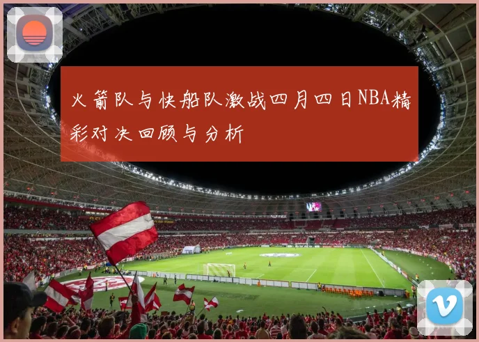 火箭队与快船队激战四月四日NBA精彩对决回顾与分析