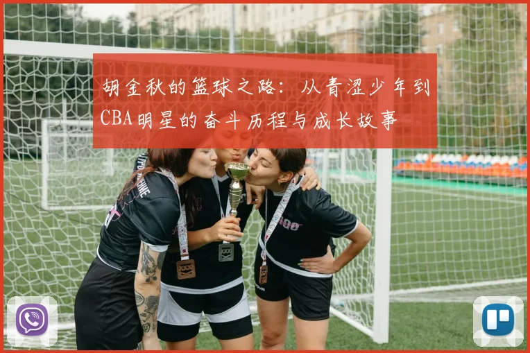 胡金秋的篮球之路：从青涩少年到CBA明星的奋斗历程与成长故事