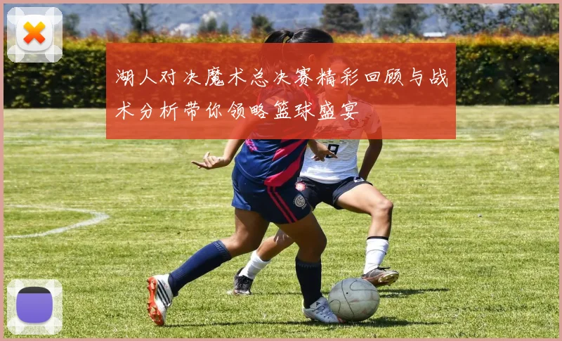 湖人对决魔术总决赛精彩回顾与战术分析带你领略篮球盛宴