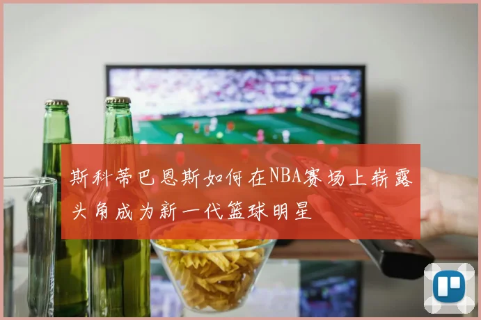 斯科蒂巴恩斯如何在NBA赛场上崭露头角成为新一代篮球明星