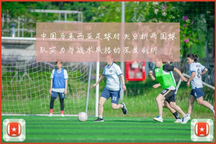 中国马来西亚足球对决分析两国球队实力与战术风格的深度剖析