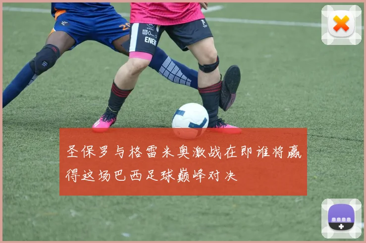 圣保罗与格雷米奥激战在即谁将赢得这场巴西足球巅峰对决