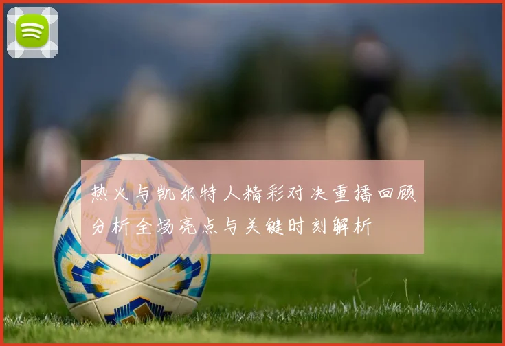 热火与凯尔特人精彩对决重播回顾分析全场亮点与关键时刻解析