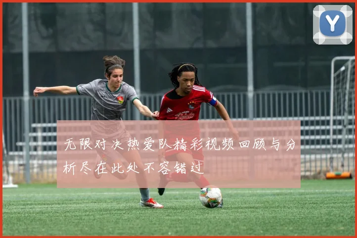 无限对决热爱队精彩视频回顾与分析尽在此处不容错过