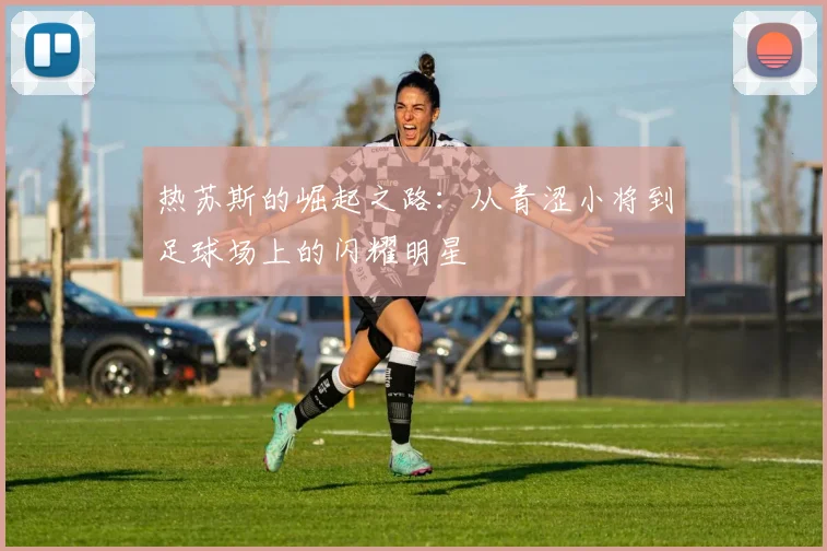 热苏斯的崛起之路：从青涩小将到足球场上的闪耀明星