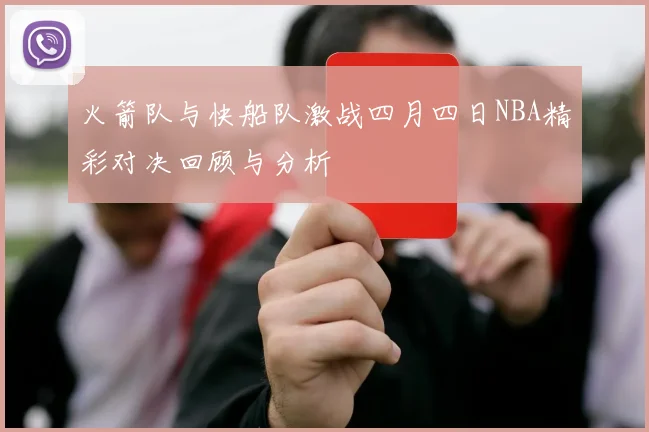 火箭队与快船队激战四月四日NBA精彩对决回顾与分析