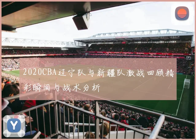2020CBA辽宁队与新疆队激战回顾精彩瞬间与战术分析