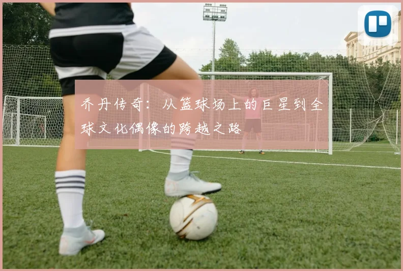 乔丹传奇：从篮球场上的巨星到全球文化偶像的跨越之路