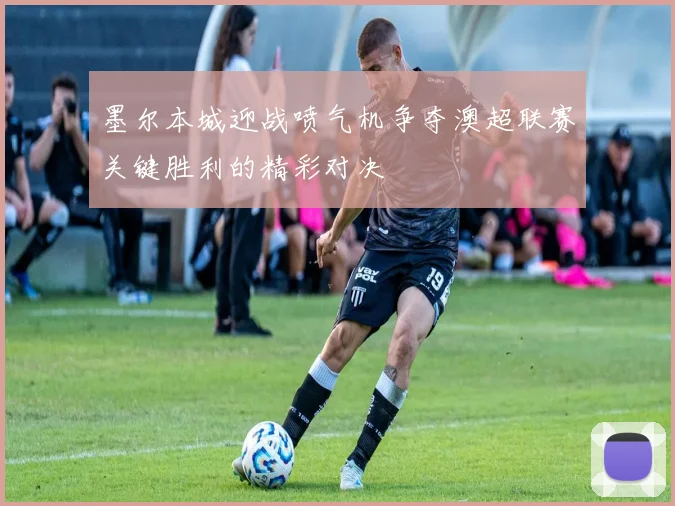 墨尔本城迎战喷气机争夺澳超联赛关键胜利的精彩对决