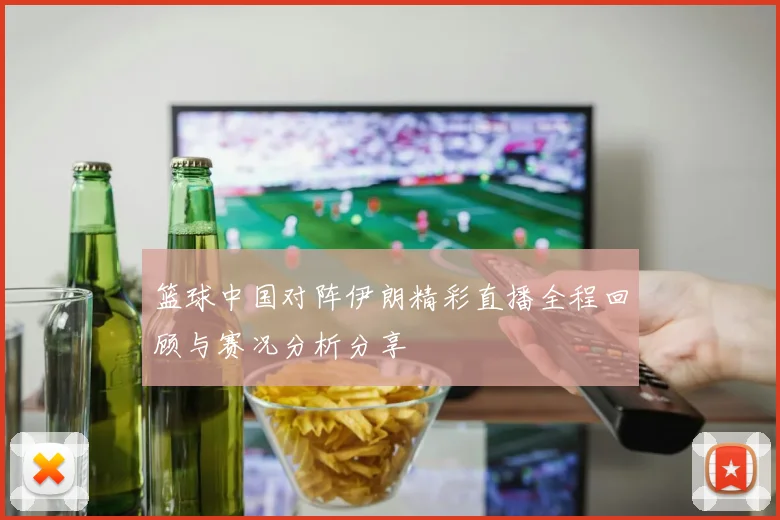 篮球中国对阵伊朗精彩直播全程回顾与赛况分析分享