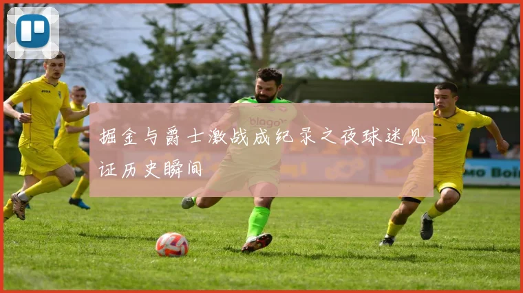 掘金与爵士激战成纪录之夜球迷见证历史瞬间