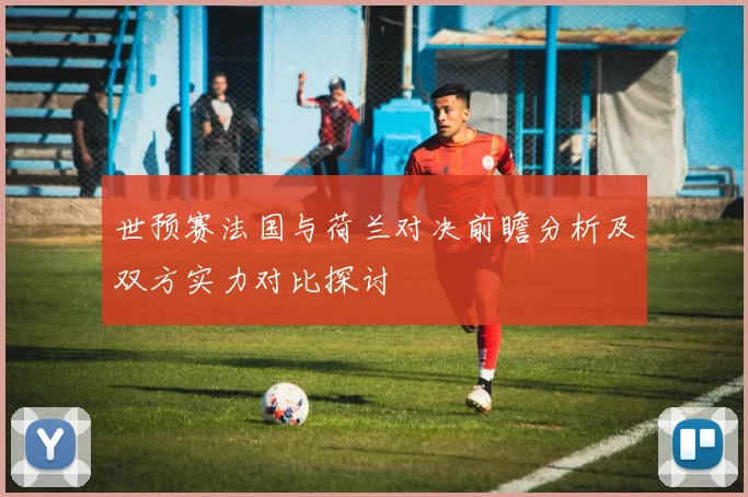 世预赛法国与荷兰对决前瞻分析及双方实力对比探讨
