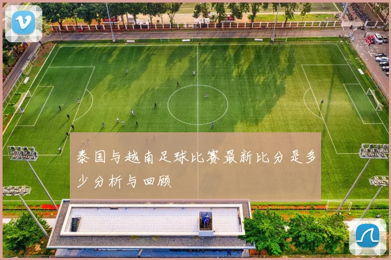 泰国与越南足球比赛最新比分是多少分析与回顾