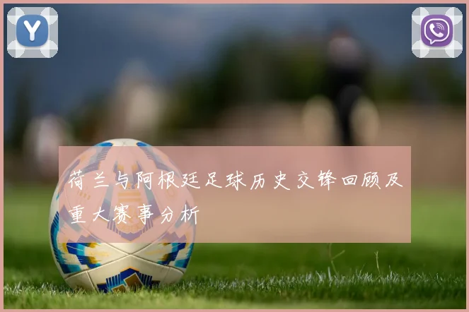 荷兰与阿根廷足球历史交锋回顾及重大赛事分析