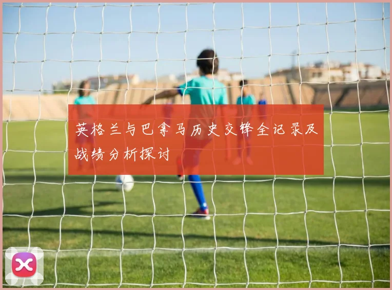 英格兰与巴拿马历史交锋全记录及战绩分析探讨