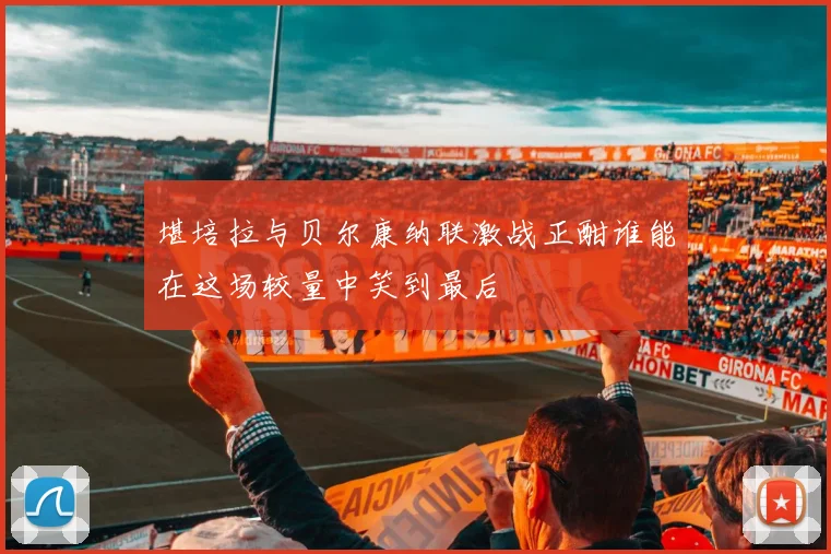 堪培拉与贝尔康纳联激战正酣谁能在这场较量中笑到最后
