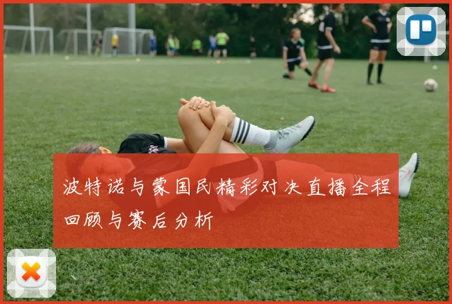 波特诺与蒙国民精彩对决直播全程回顾与赛后分析