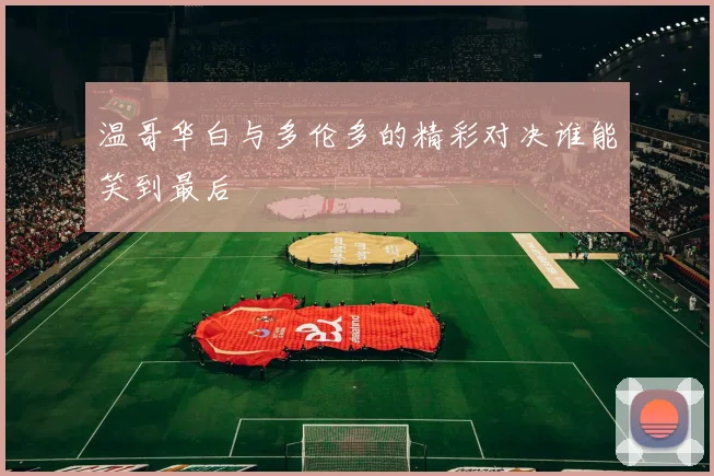 温哥华白与多伦多的精彩对决谁能笑到最后