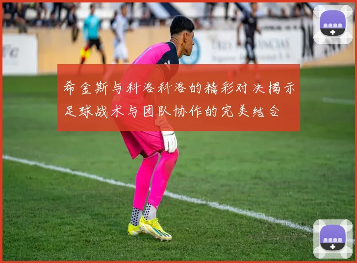 希金斯与科洛科洛的精彩对决揭示足球战术与团队协作的完美结合