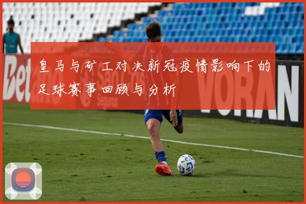 皇马与矿工对决新冠疫情影响下的足球赛事回顾与分析