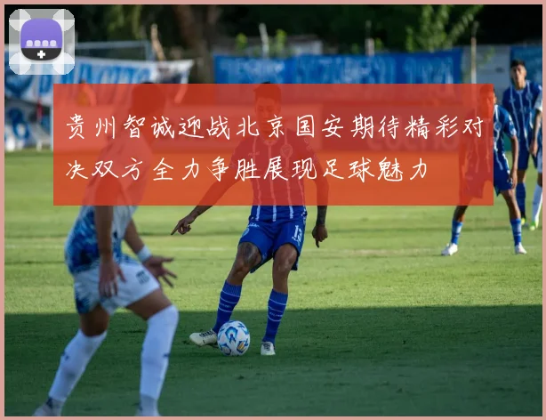 贵州智诚迎战北京国安期待精彩对决双方全力争胜展现足球魅力