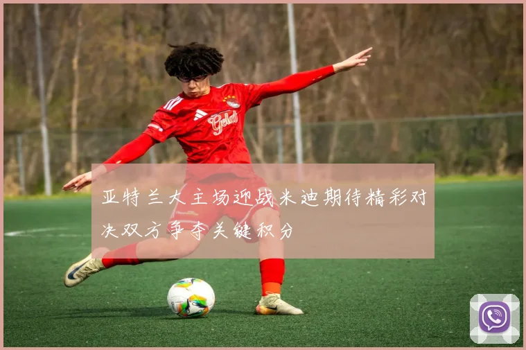 亚特兰大主场迎战米迪期待精彩对决双方争夺关键积分