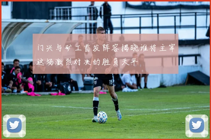 门兴与矿工首发阵容揭晓谁将主宰这场激烈对决的胜负天平