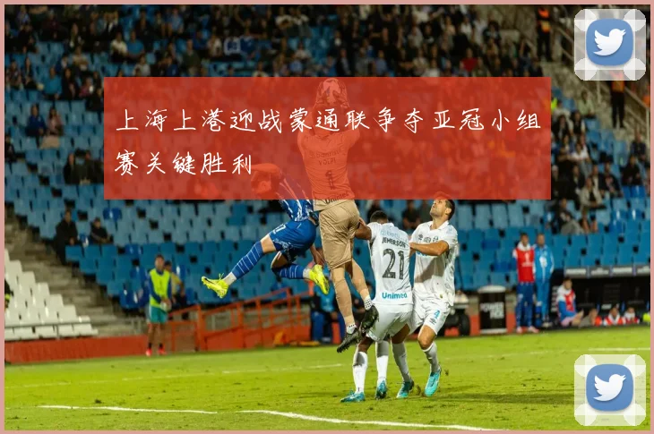 上海上港迎战蒙通联争夺亚冠小组赛关键胜利