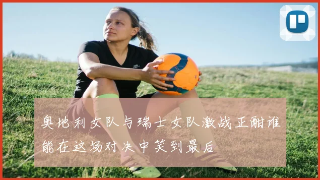 奥地利女队与瑞士女队激战正酣谁能在这场对决中笑到最后