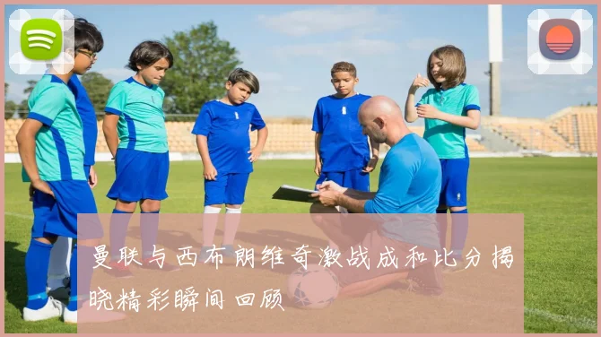 曼联与西布朗维奇激战成和比分揭晓精彩瞬间回顾