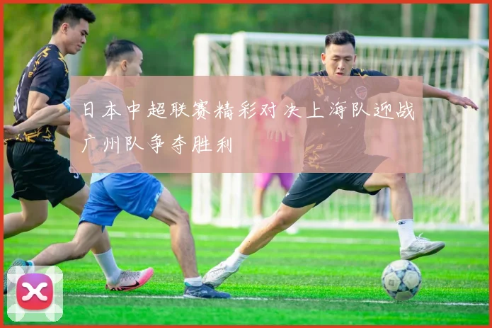 日本中超联赛精彩对决上海队迎战广州队争夺胜利